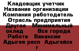 Кладовщик-учетчик › Название организации ­ Компания-работодатель › Отрасль предприятия ­ Другое › Минимальный оклад ­ 1 - Все города Работа » Вакансии   . Адыгея респ.,Адыгейск г.